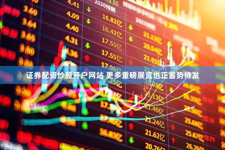 证券配资炒股开户网站 更多重磅展览也正蓄势待发