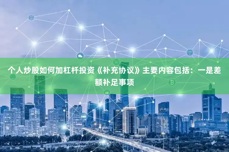 个人炒股如何加杠杆投资《补充协议》主要内容包括：一是差额补足事项