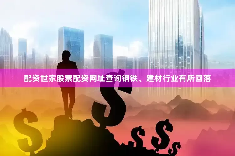 配资世家股票配资网址查询钢铁、建材行业有所回落