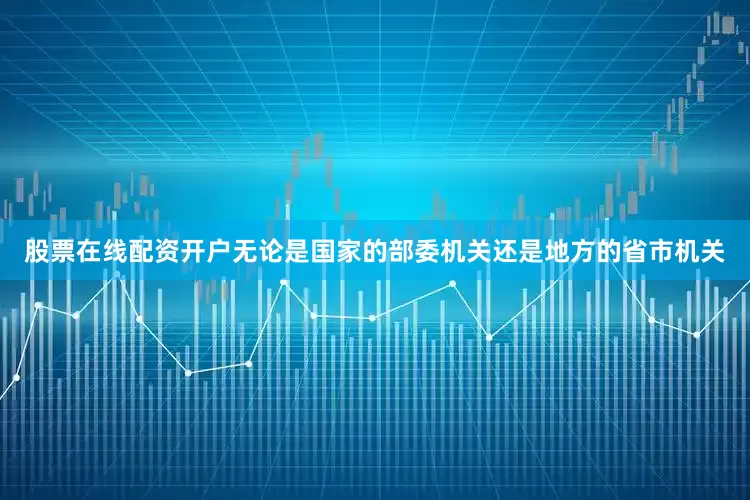 股票在线配资开户无论是国家的部委机关还是地方的省市机关