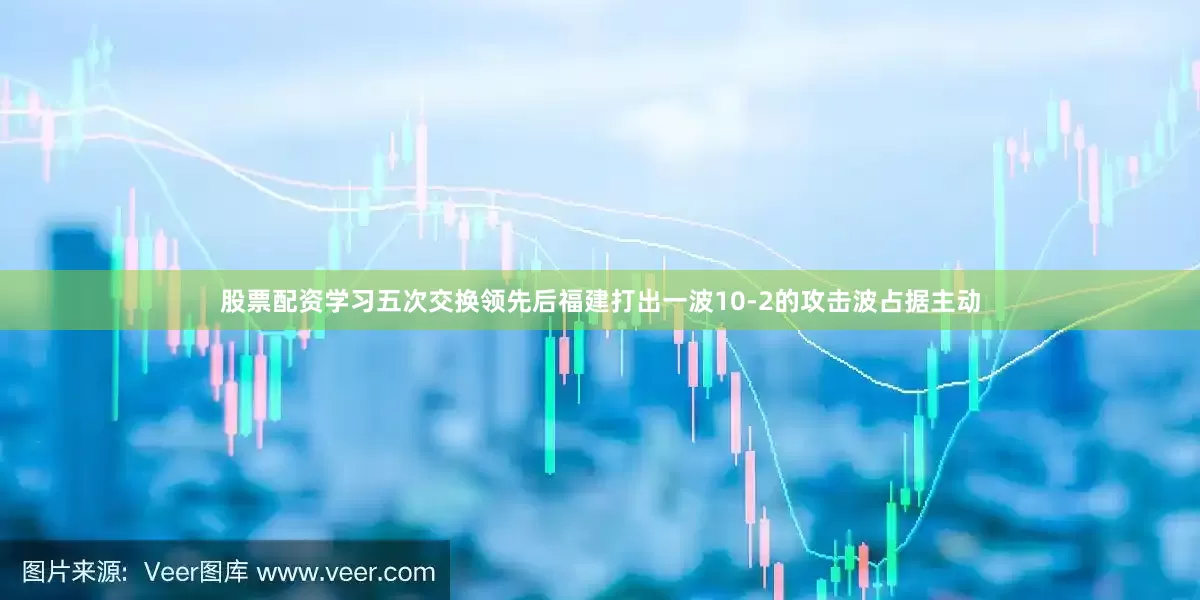 股票配资学习五次交换领先后福建打出一波10-2的攻击波占据主动