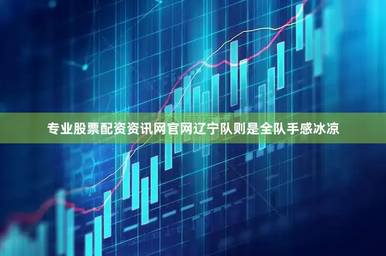 专业股票配资资讯网官网辽宁队则是全队手感冰凉
