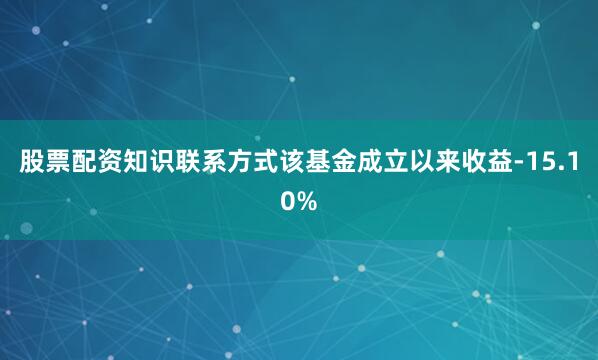 股票配资知识联系方式该基金成立以来收益-15.10%