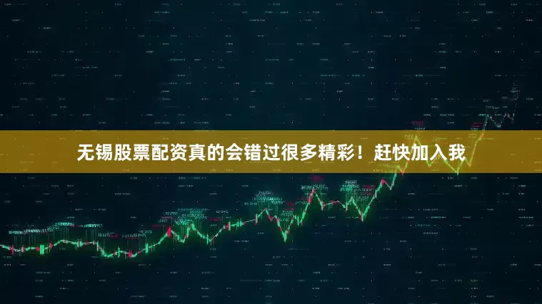 无锡股票配资真的会错过很多精彩！赶快加入我
