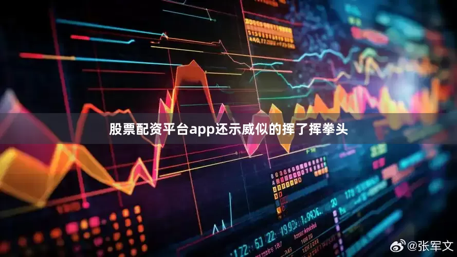 股票配资平台app还示威似的挥了挥拳头