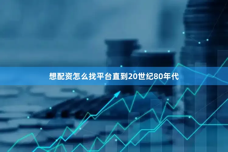 想配资怎么找平台直到20世纪80年代