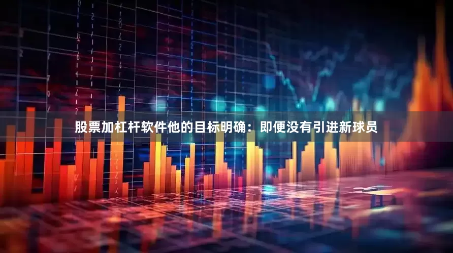 股票加杠杆软件他的目标明确：即便没有引进新球员