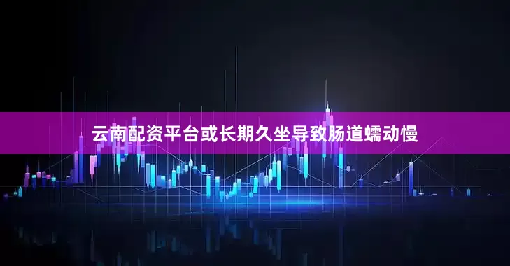 云南配资平台或长期久坐导致肠道蠕动慢