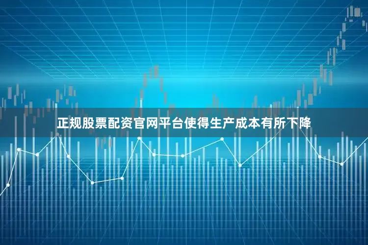 正规股票配资官网平台使得生产成本有所下降