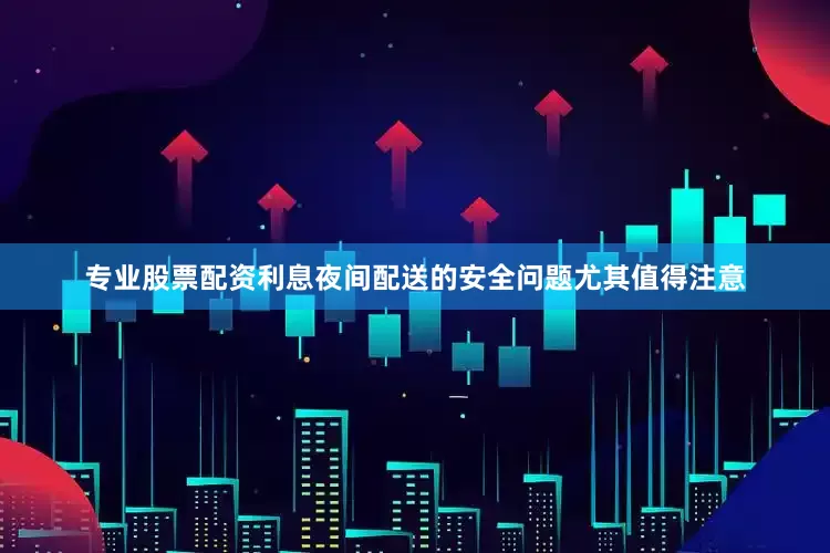 专业股票配资利息夜间配送的安全问题尤其值得注意